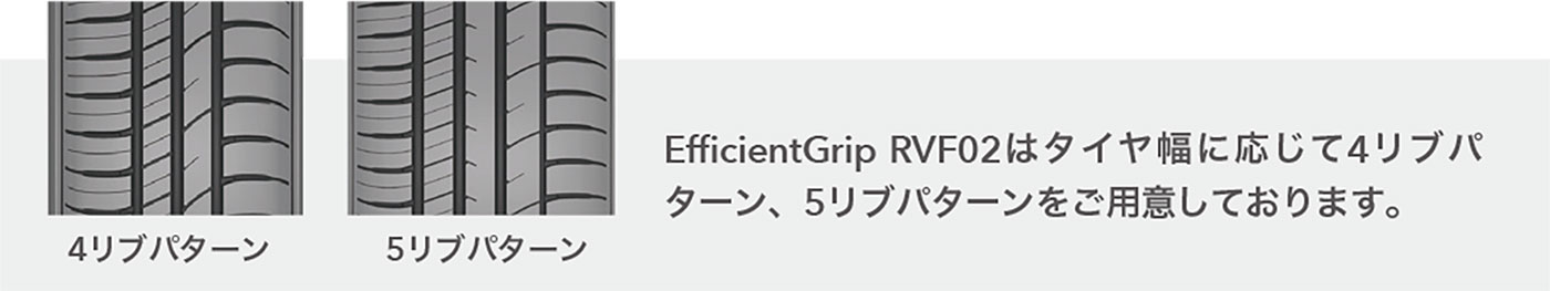 EfficientGrip RVF02はタイヤ幅に応じて４リブパターン、５リブパターンをご用意しております。