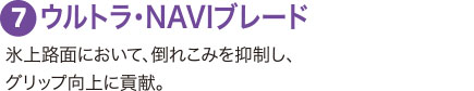 ７：ウルトラ・NAVIブレード 氷上路面において、倒れこみを抑制し、グリップ向上に貢献。