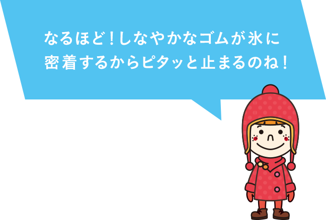 なるほど！しなやかなゴムが氷に密着するからピタッと止まるのね！