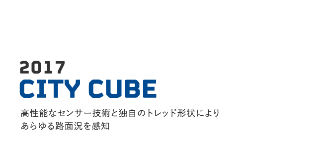 2017 CITY CUBE 高性能なセンサー技術と独自のトレッド形状によりあらゆる路面況を感知